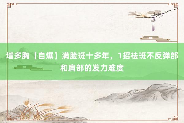 增多胸【自爆】满脸斑十多年，1招祛斑不反弹部和肩部的发力难度
