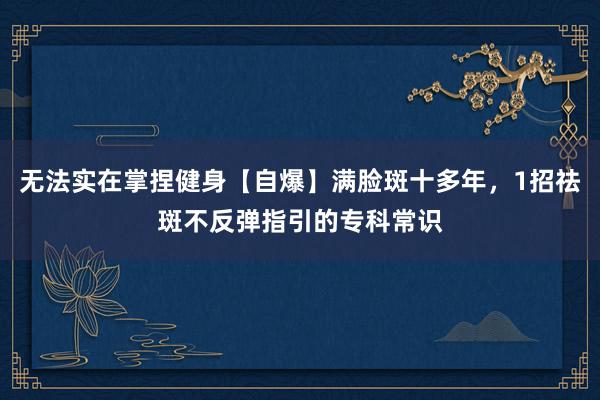 无法实在掌捏健身【自爆】满脸斑十多年,1招祛斑不反弹指引的专科常识
